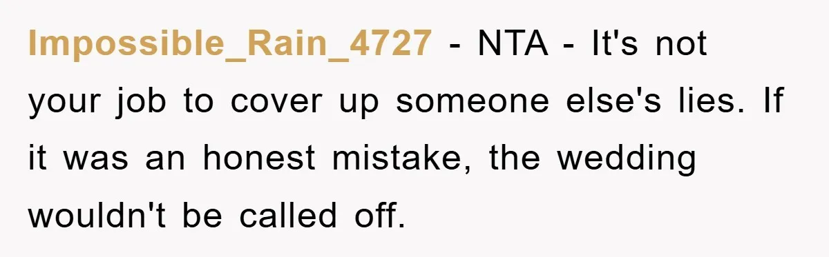 Impossible_Rain_4727 − NTA - It's not your job to cover up someone else's lies. If it was an honest mistake, the wedding wouldn't be called off.