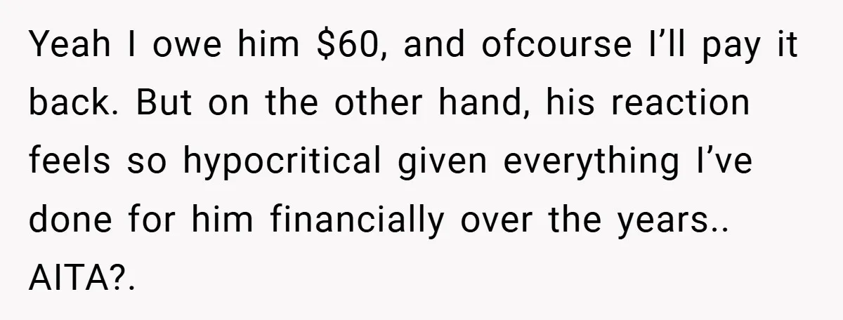 Yeah I owe him $60, and ofcourse I’ll pay it back. But on the other hand, his reaction feels so hypocritical given everything I’ve done for him financially over the...