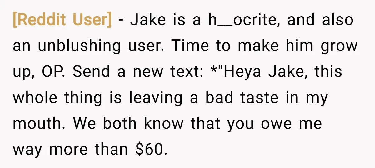[Reddit User] − Jake is a h__ocrite, and also an unblushing user. Time to make him grow up, OP. Send a new text: *"Heya Jake, this whole thing is leaving...