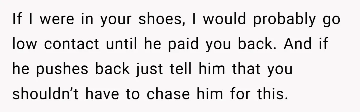 If I were in your shoes, I would probably go low contact until he paid you back. And if he pushes back just tell him that you shouldn’t have to...