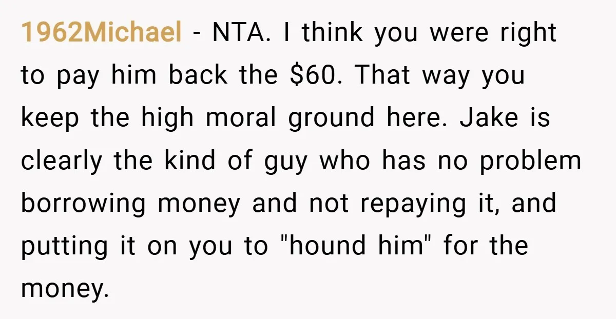 1962Michael − NTA. I think you were right to pay him back the $60. That way you keep the high moral ground here. Jake is clearly the kind of guy...