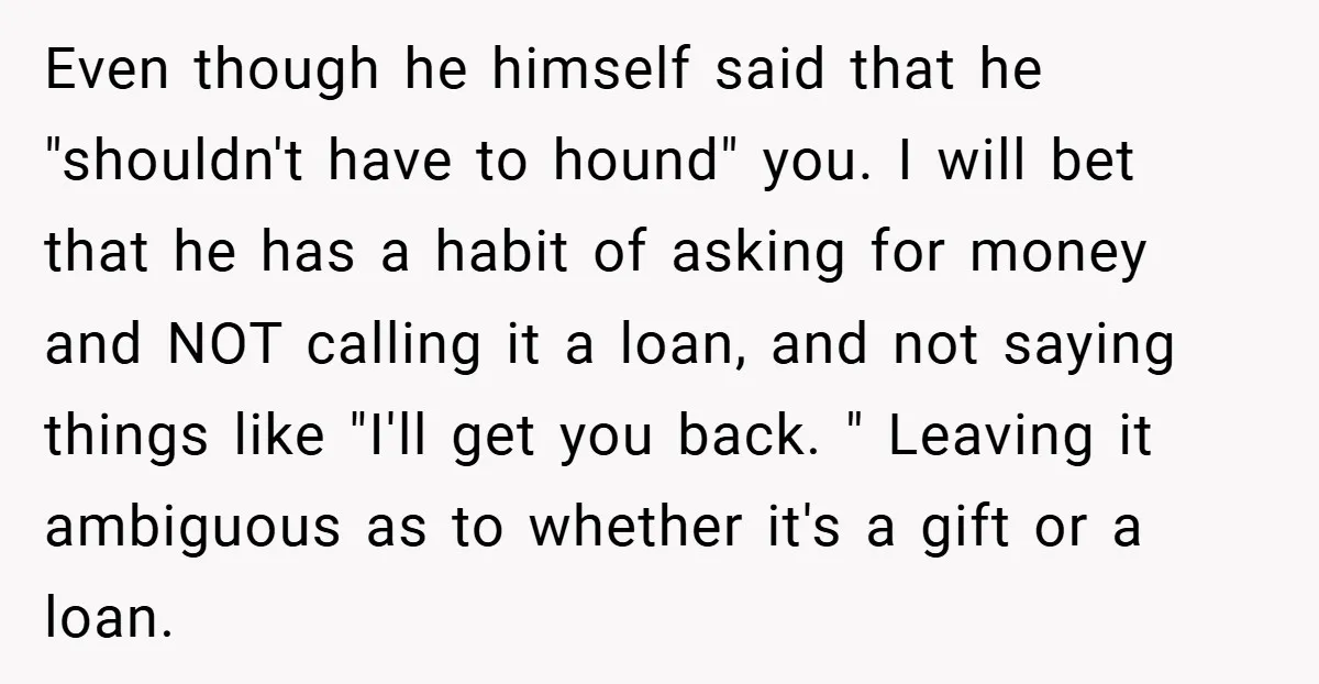 Even though he himself said that he "shouldn't have to hound" you. I will bet that he has a habit of asking for money and NOT calling it a loan,...