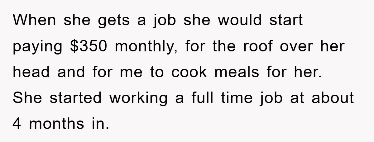 When she gets a job she would start paying $350 monthly, for the roof over her head and for me to cook meals for her. She started working a full...