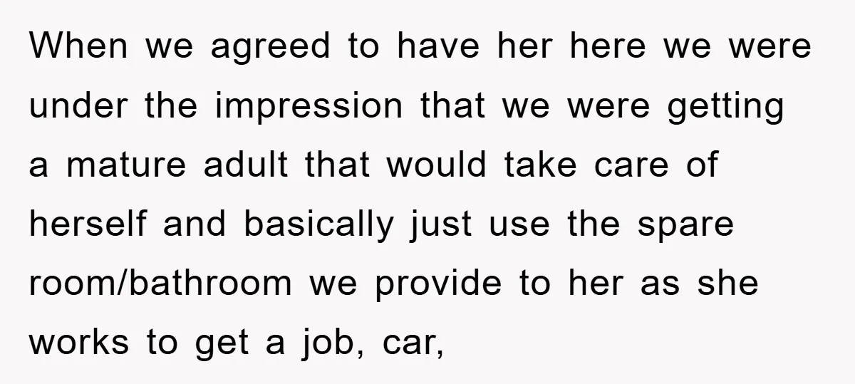 When we agreed to have her here we were under the impression that we were getting a mature adult that would take care of herself and basically just use the...