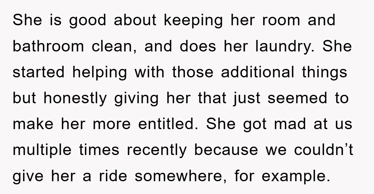 She is good about keeping her room and bathroom clean, and does her laundry. She started helping with those additional things but honestly giving her that just seemed to make...