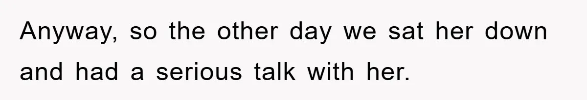 Anyway, so the other day we sat her down and had a serious talk with her.