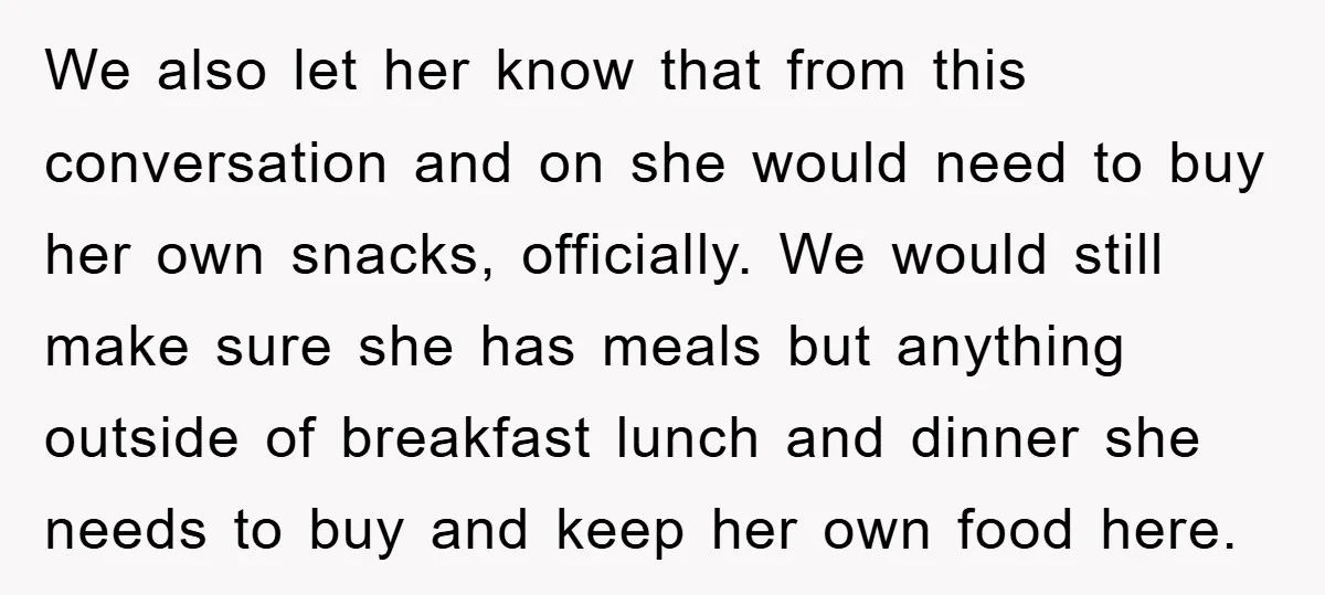 We also let her know that from this conversation and on she would need to buy her own snacks, officially. We would still make sure she has meals but anything...