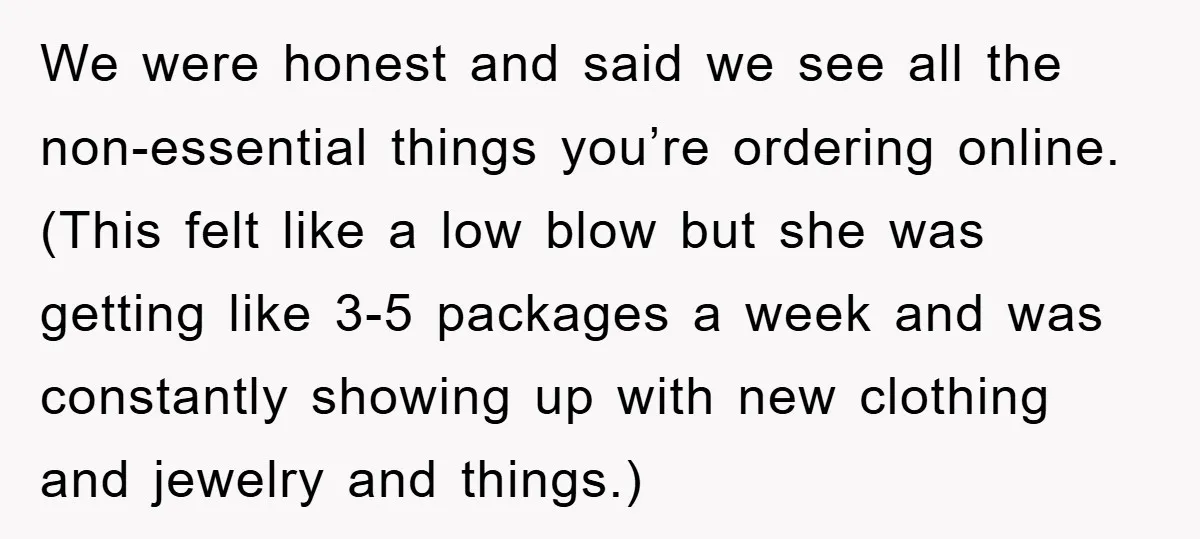 We were honest and said we see all the non-essential things you’re ordering online. (This felt like a low blow but she was getting like 3-5 packages a week and...