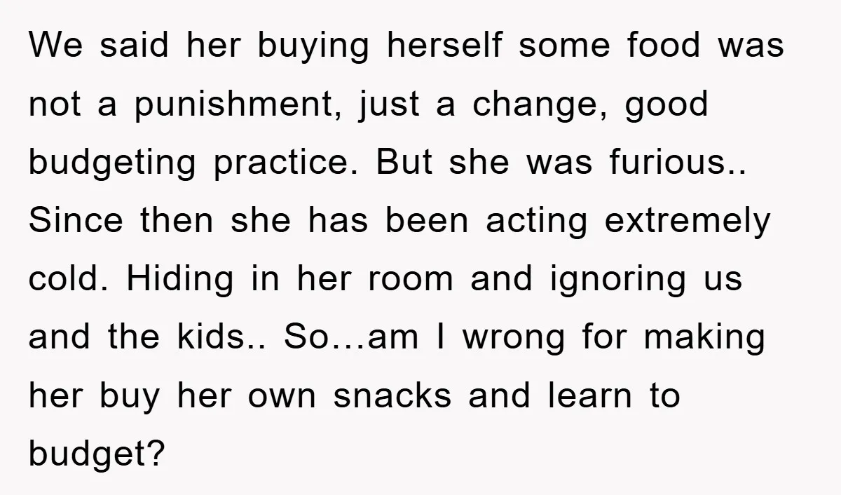 We said her buying herself some food was not a punishment, just a change, good budgeting practice. But she was furious.. Since then she has been acting extremely cold. Hiding...