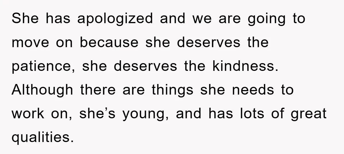 She has apologized and we are going to move on because she deserves the patience, she deserves the kindness. Although there are things she needs to work on, she’s young,...