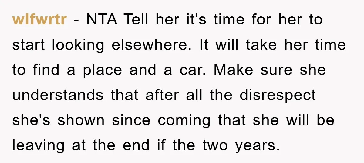 wlfwrtr − NTA Tell her it's time for her to start looking elsewhere. It will take her time to find a place and a car. Make sure she understands that...