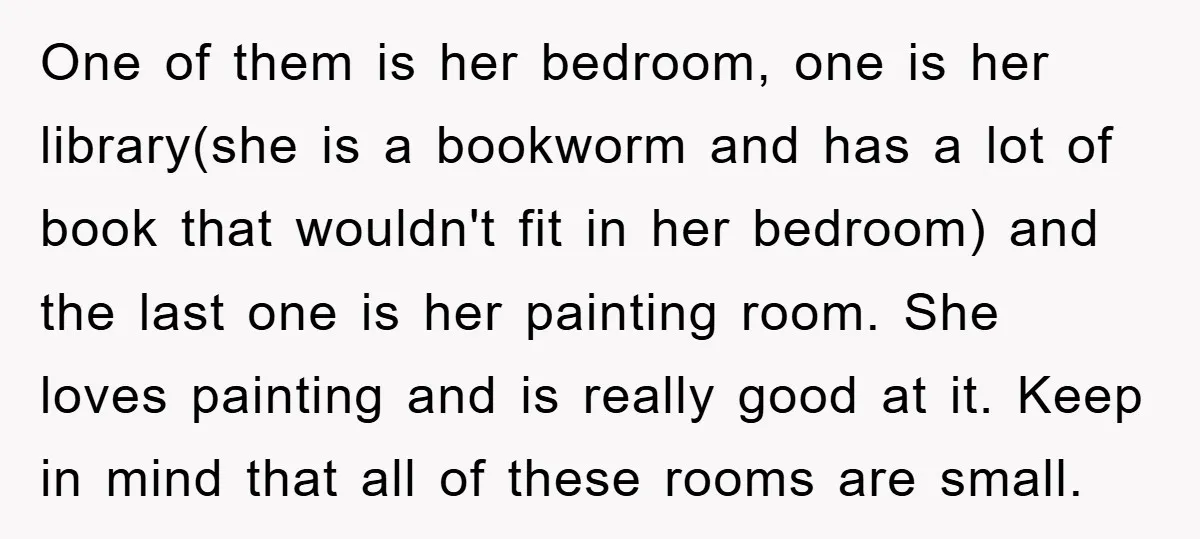 One of them is her bedroom, one is her library(she is a bookworm and has a lot of book that wouldn't fit in her bedroom) and the last one is...
