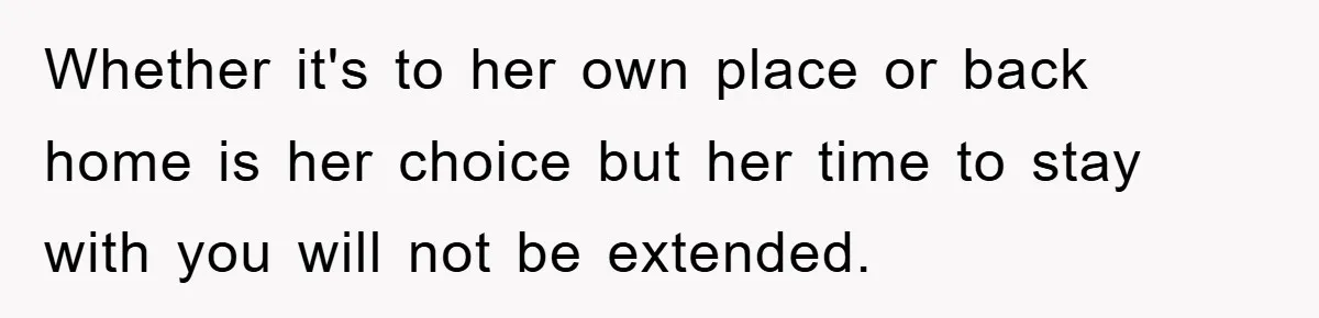 Whether it's to her own place or back home is her choice but her time to stay with you will not be extended.