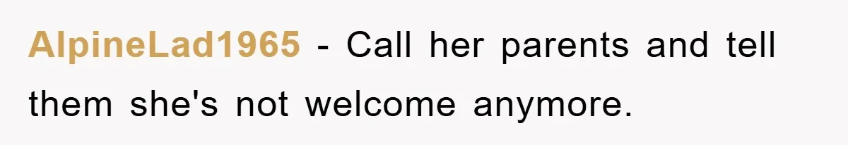 AlpineLad1965 − Call her parents and tell them she's not welcome anymore.