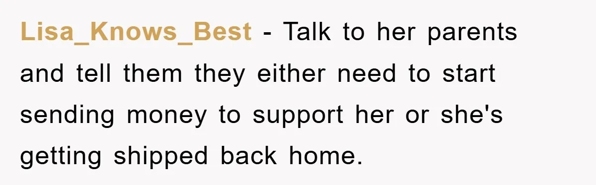Lisa_Knows_Best − Talk to her parents and tell them they either need to start sending money to support her or she's getting shipped back home.