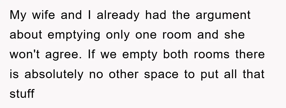 My wife and I already had the argument about emptying only one room and she won't agree. If we empty both rooms there is absolutely no other space to put...
