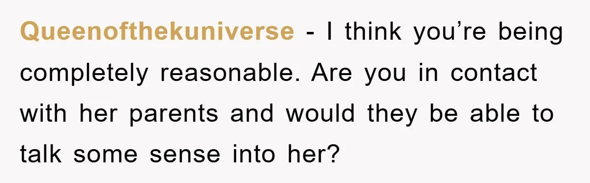 Queenofthekuniverse − I think you’re being completely reasonable. Are you in contact with her parents and would they be able to talk some sense into her?