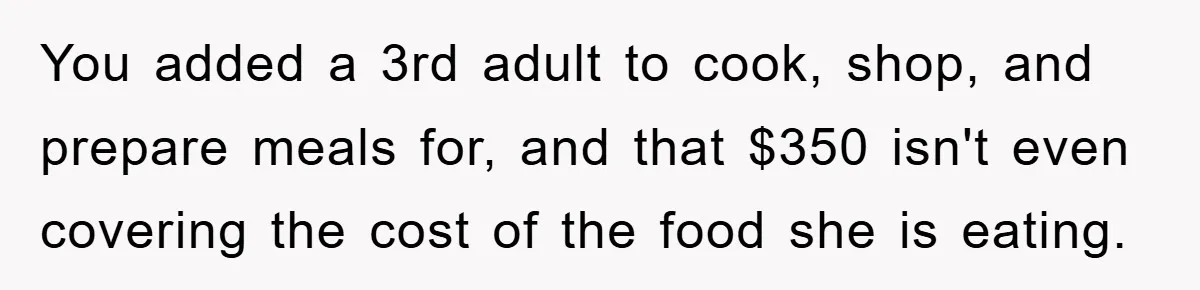 You added a 3rd adult to cook, shop, and prepare meals for, and that $350 isn't even covering the cost of the food she is eating.