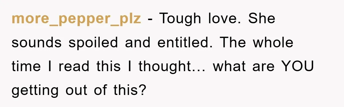 more_pepper_plz − Tough love. She sounds spoiled and entitled. The whole time I read this I thought… what are YOU getting out of this?