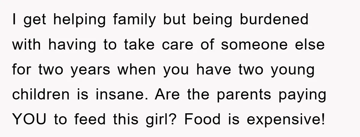 I get helping family but being burdened with having to take care of someone else for two years when you have two young children is insane. Are the parents paying...