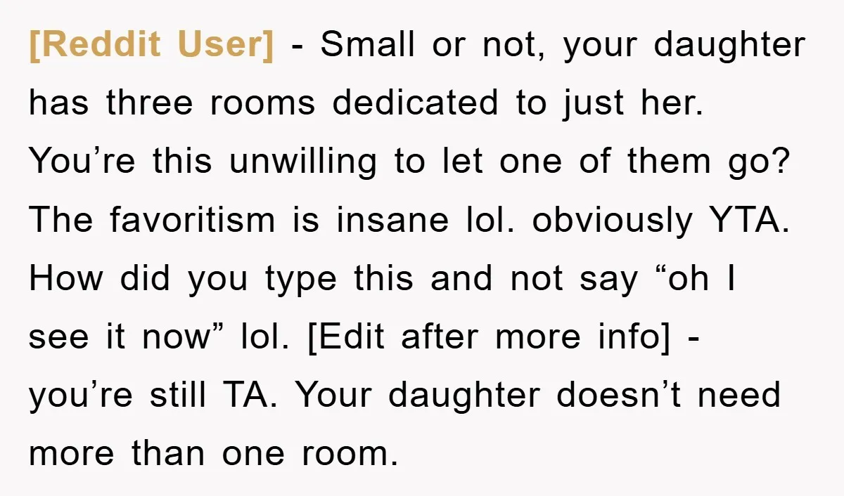 [Reddit User] − Small or not, your daughter has three rooms dedicated to just her. You’re this unwilling to let one of them go? The favoritism is insane lol. obviously...