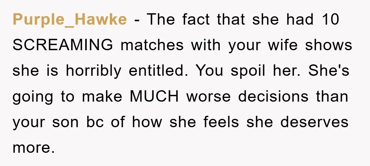 Purple_Hawke − The fact that she had 10 SCREAMING matches with your wife shows she is horribly entitled. You spoil her. She's going to make MUCH worse decisions than your...