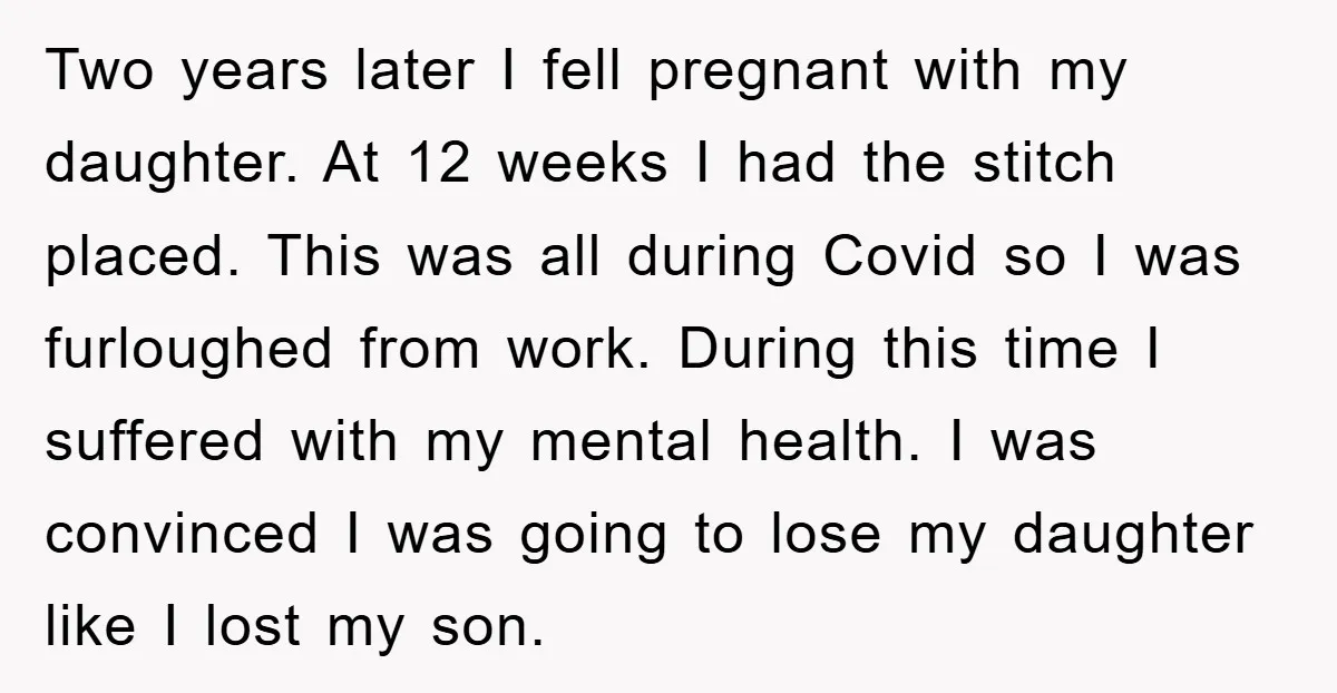 Two years later I fell pregnant with my daughter. At 12 weeks I had the stitch placed. This was all during Covid so I was furloughed from work. During this...