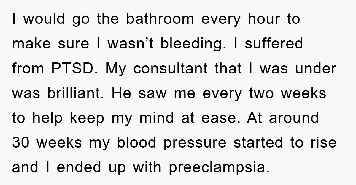 I would go the bathroom every hour to make sure I wasn’t bleeding. I suffered from PTSD. My consultant that I was under was brilliant. He saw me every two...