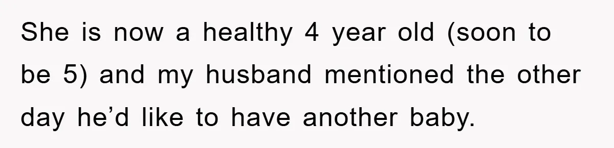 She is now a healthy 4 year old (soon to be 5) and my husband mentioned the other day he’d like to have another baby.