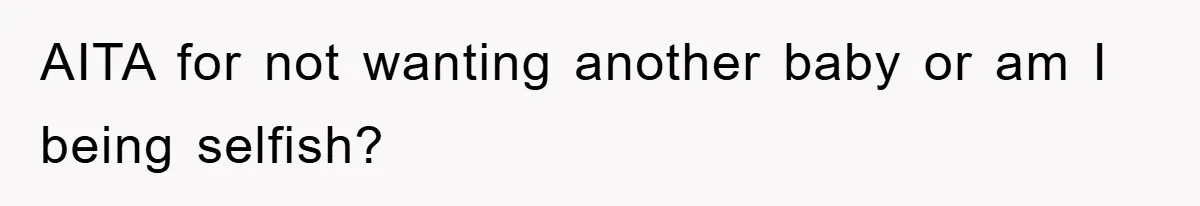 AITA for not wanting another baby or am I being selfish?