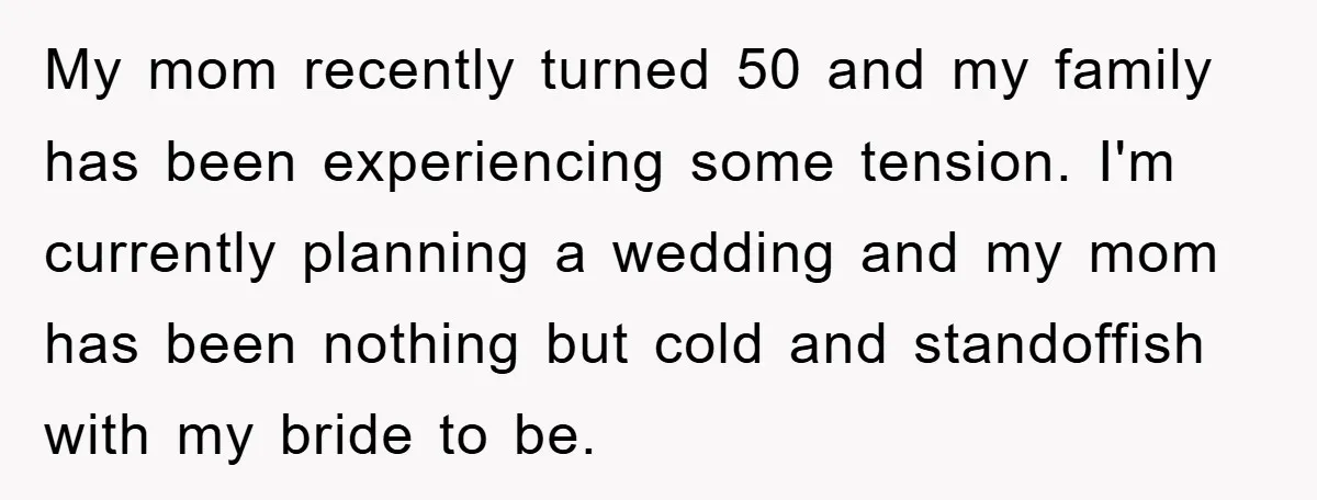 My mom recently turned 50 and my family has been experiencing some tension. I'm currently planning a wedding and my mom has been nothing but cold and standoffish with my...