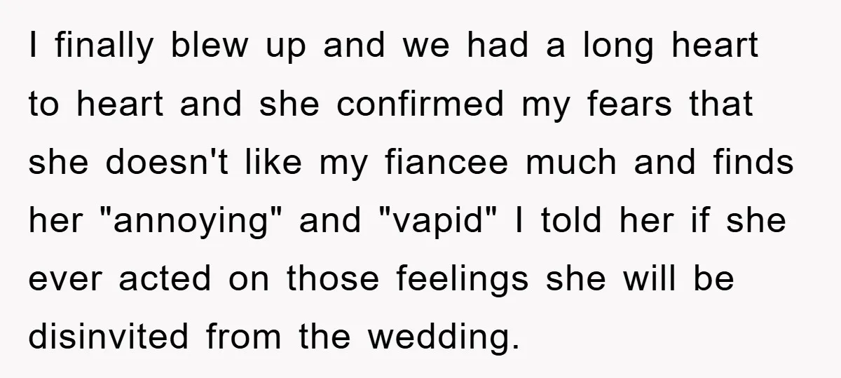 I finally blew up and we had a long heart to heart and she confirmed my fears that she doesn't like my fiancee much and finds her "annoying" and "vapid"...