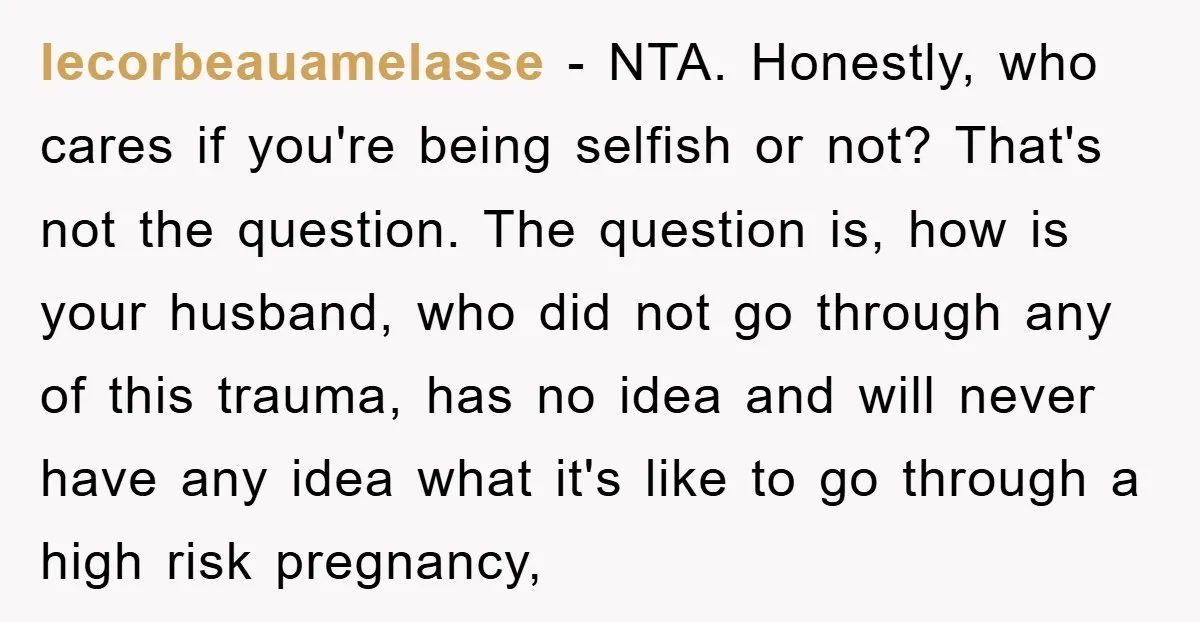 lecorbeauamelasse - NTA. Honestly, who cares if you're being selfish or not? That's not the question. The question is, how is your husband, who did not go through any of...