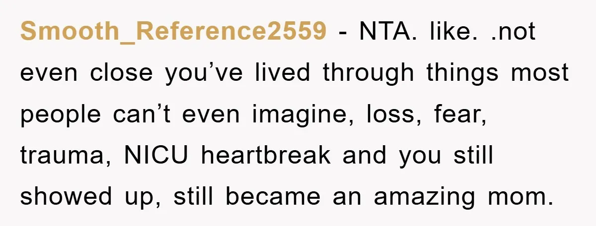 Smooth_Reference2559 - NTA. like. .not even close you’ve lived through things most people can’t even imagine, loss, fear, trauma, NICU heartbreak and you still showed up, still became an amazing...