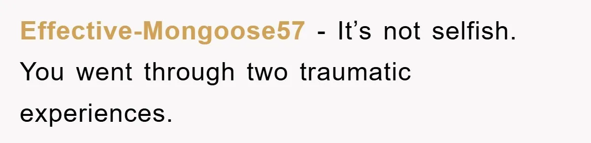 Effective-Mongoose57 - It’s not selfish. You went through two traumatic experiences.