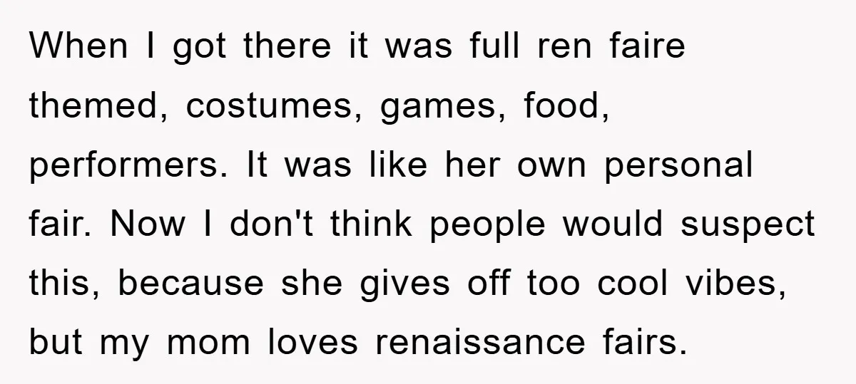 When I got there it was full ren faire themed, costumes, games, food, performers. It was like her own personal fair. Now I don't think people would suspect this, because...