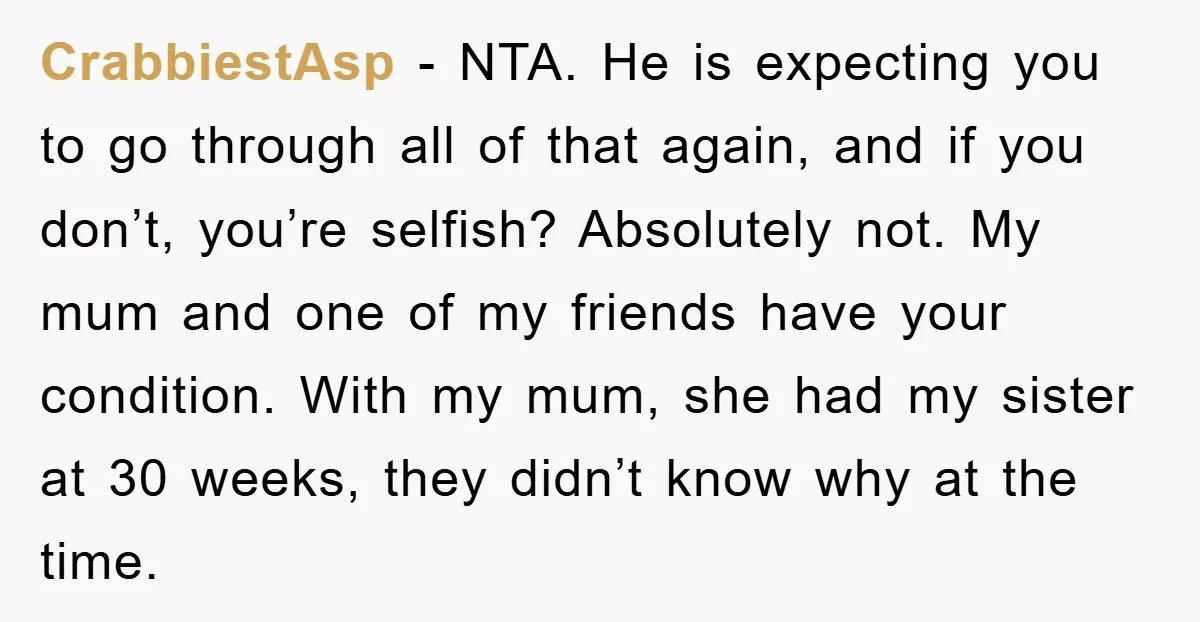 CrabbiestAsp - NTA. He is expecting you to go through all of that again, and if you don’t, you’re selfish? Absolutely not. My mum and one of my friends have...