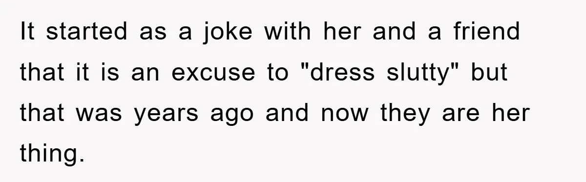 It started as a joke with her and a friend that it is an excuse to "dress slutty" but that was years ago and now they are her thing.
