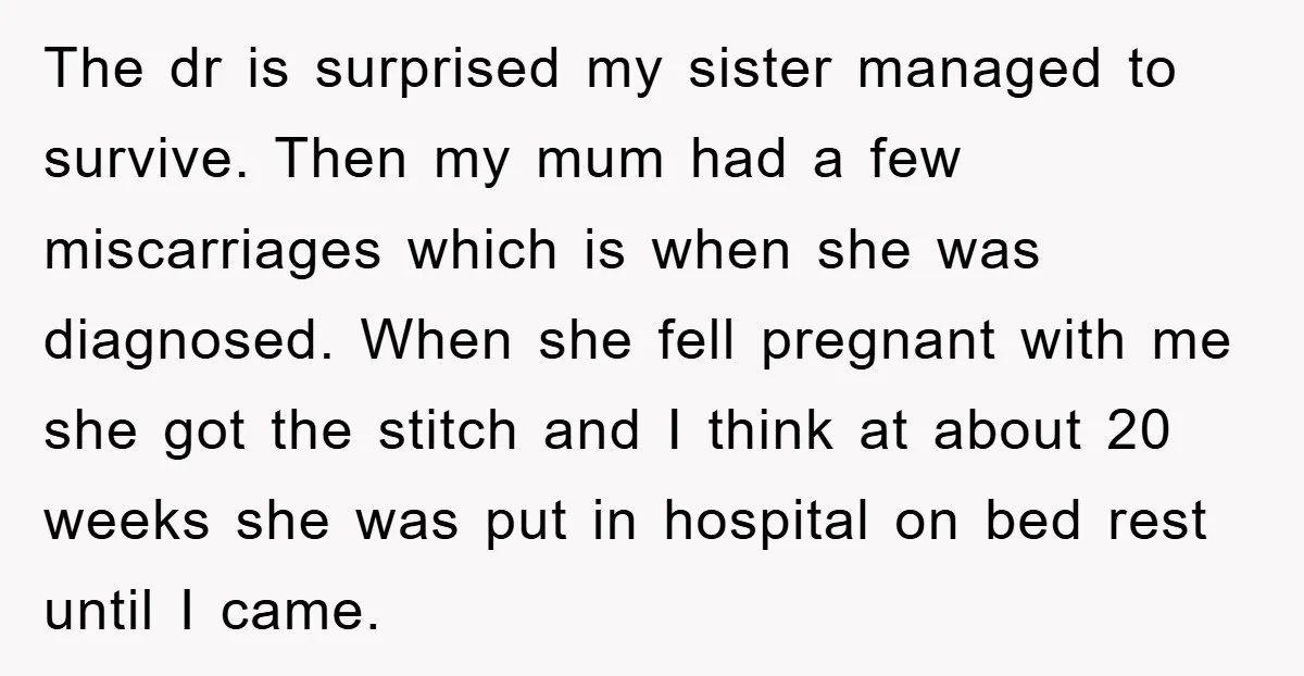The dr is surprised my sister managed to survive. Then my mum had a few miscarriages which is when she was diagnosed. When she fell pregnant with me she got...