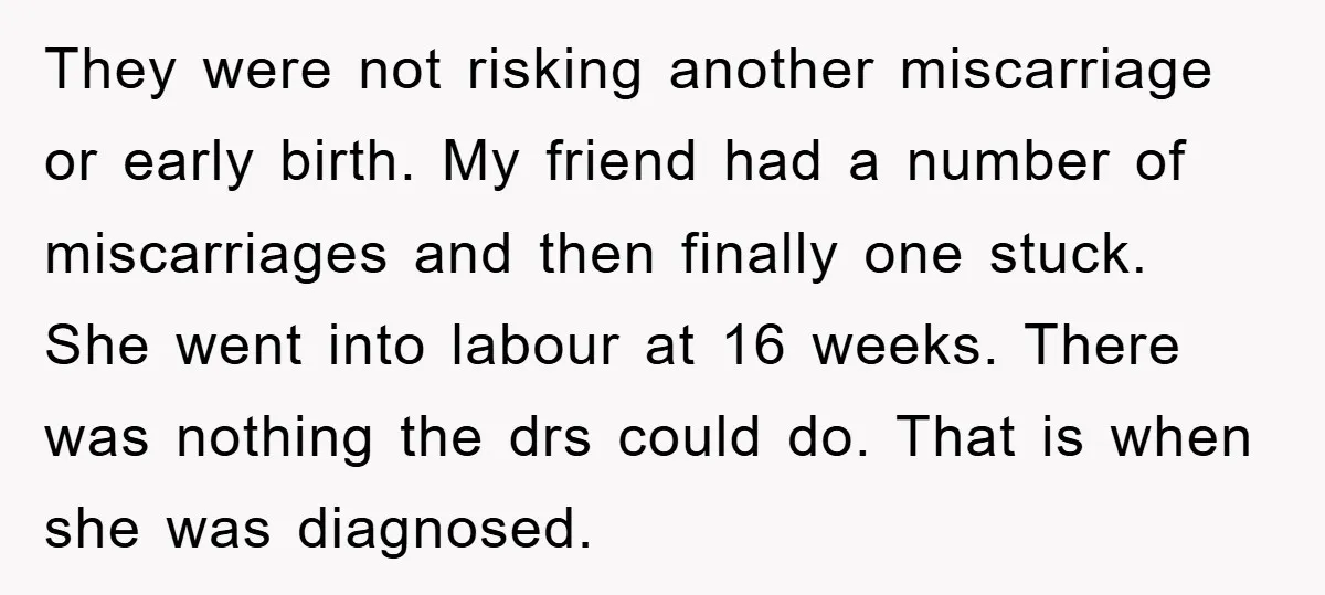 They were not risking another miscarriage or early birth. My friend had a number of miscarriages and then finally one stuck. She went into labour at 16 weeks. There was...