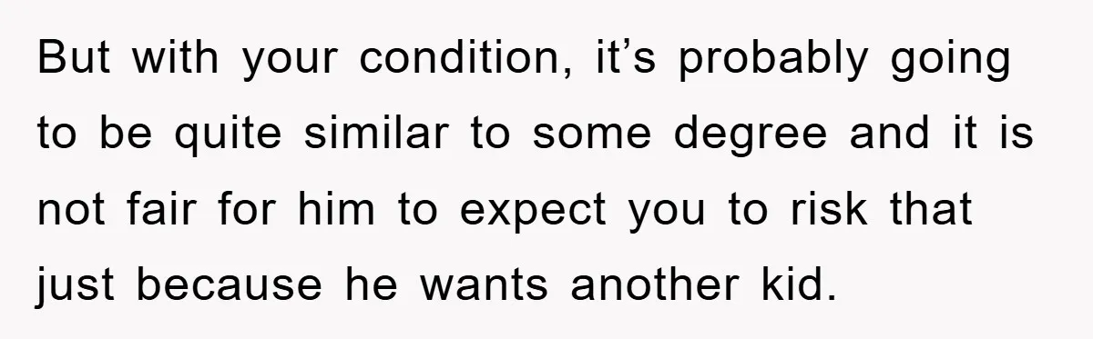 But with your condition, it’s probably going to be quite similar to some degree and it is not fair for him to expect you to risk that just because he...