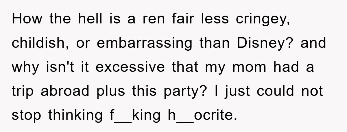 How the hell is a ren fair less cringey, childish, or embarrassing than Disney? and why isn't it excessive that my mom had a trip abroad plus this party? I...