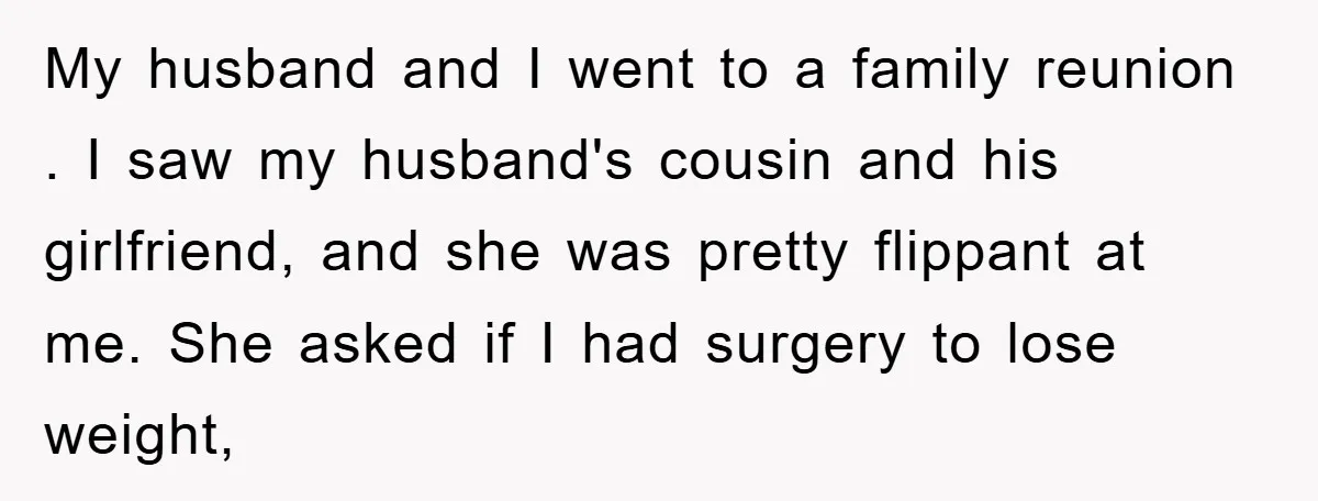 My husband and I went to a family reunion . I saw my husband's cousin and his girlfriend, and she was pretty flippant at me. She asked if I had...