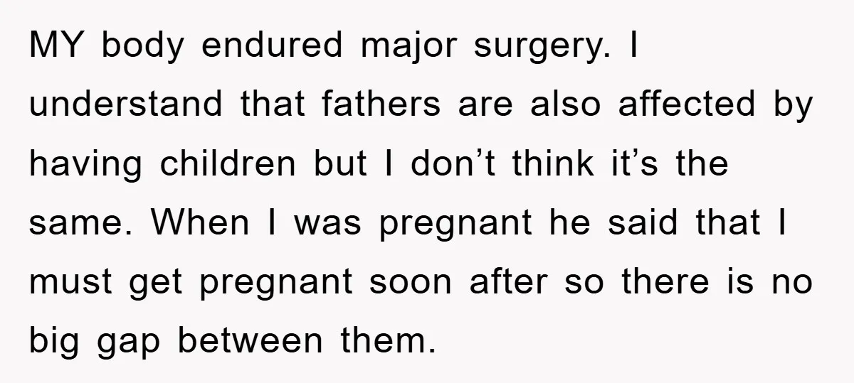 MY body endured major surgery. I understand that fathers are also affected by having children but I don’t think it’s the same. When I was pregnant he said that I...