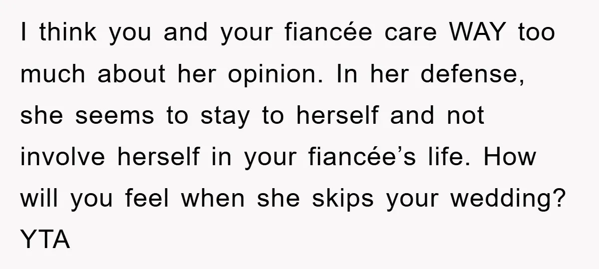 I think you and your fiancée care WAY too much about her opinion. In her defense, she seems to stay to herself and not involve herself in your fiancée’s life....