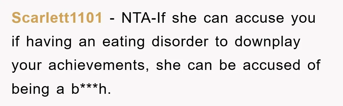 Scarlett1101 − NTA-If she can accuse you if having an eating disorder to downplay your achievements, she can be accused of being a b***h.