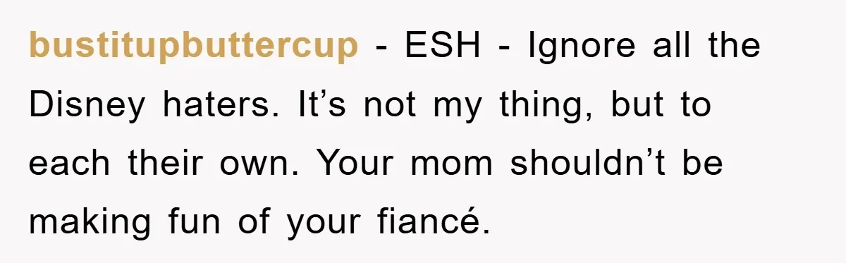 bustitupbuttercup − ESH - Ignore all the Disney haters. It’s not my thing, but to each their own. Your mom shouldn’t be making fun of your fiancé.