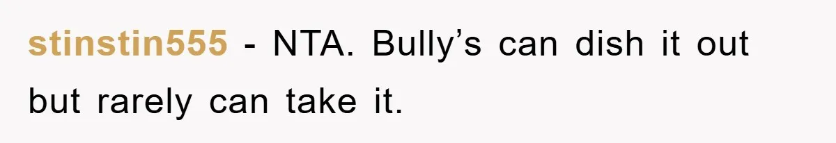stinstin555 − NTA. Bully’s can dish it out but rarely can take it.