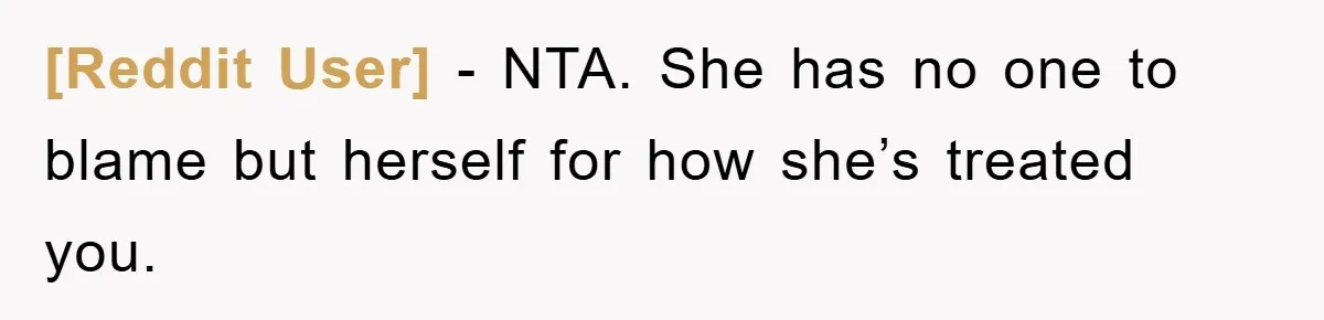 [Reddit User] − NTA. She has no one to blame but herself for how she’s treated you.