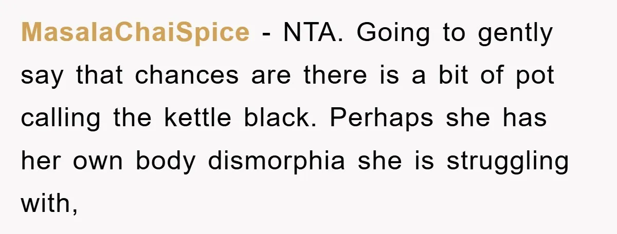 MasalaChaiSpice − NTA. Going to gently say that chances are there is a bit of pot calling the kettle black. Perhaps she has her own body dismorphia she is struggling...